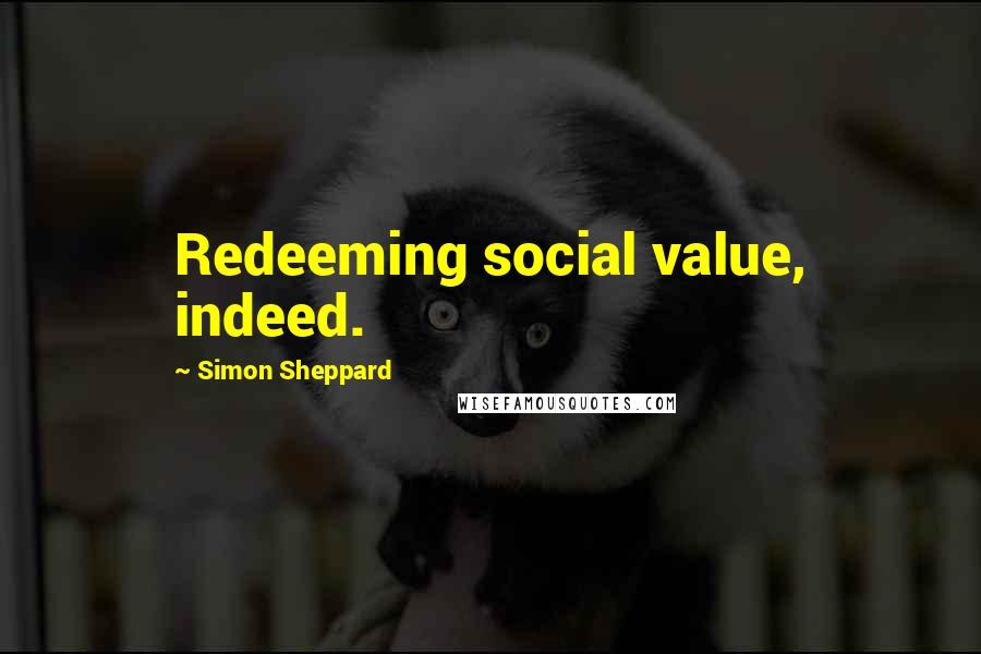 Simon Sheppard Quotes: Redeeming social value, indeed.