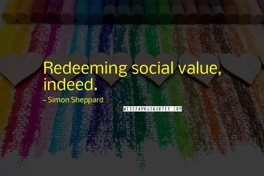 Simon Sheppard Quotes: Redeeming social value, indeed.