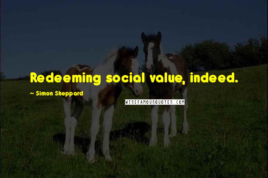 Simon Sheppard Quotes: Redeeming social value, indeed.