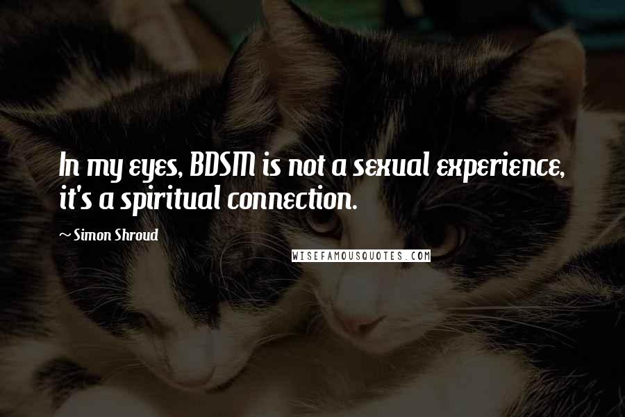 Simon Shroud Quotes: In my eyes, BDSM is not a sexual experience, it's a spiritual connection.