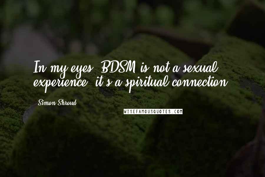 Simon Shroud Quotes: In my eyes, BDSM is not a sexual experience, it's a spiritual connection.