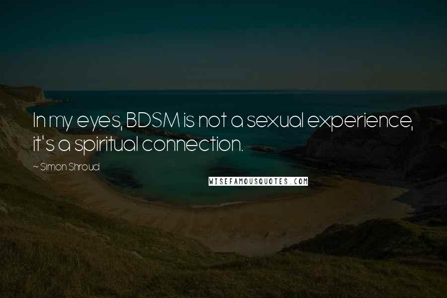 Simon Shroud Quotes: In my eyes, BDSM is not a sexual experience, it's a spiritual connection.