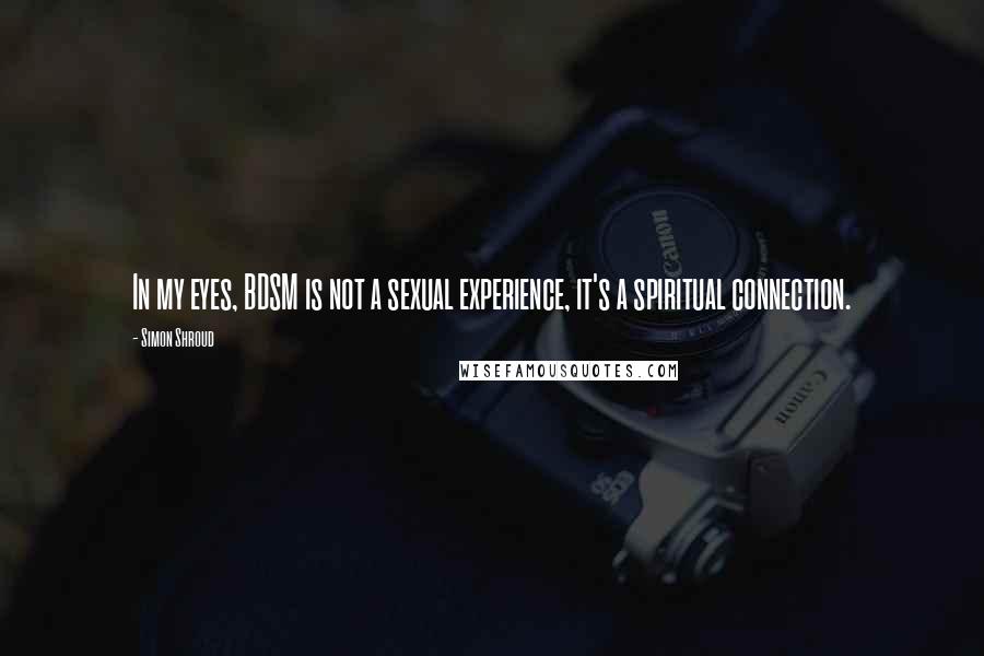 Simon Shroud Quotes: In my eyes, BDSM is not a sexual experience, it's a spiritual connection.