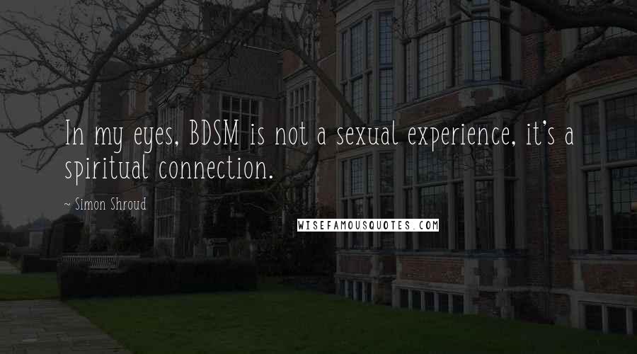 Simon Shroud Quotes: In my eyes, BDSM is not a sexual experience, it's a spiritual connection.