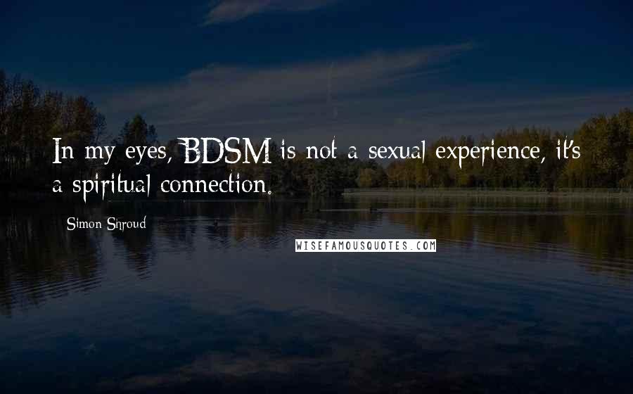 Simon Shroud Quotes: In my eyes, BDSM is not a sexual experience, it's a spiritual connection.