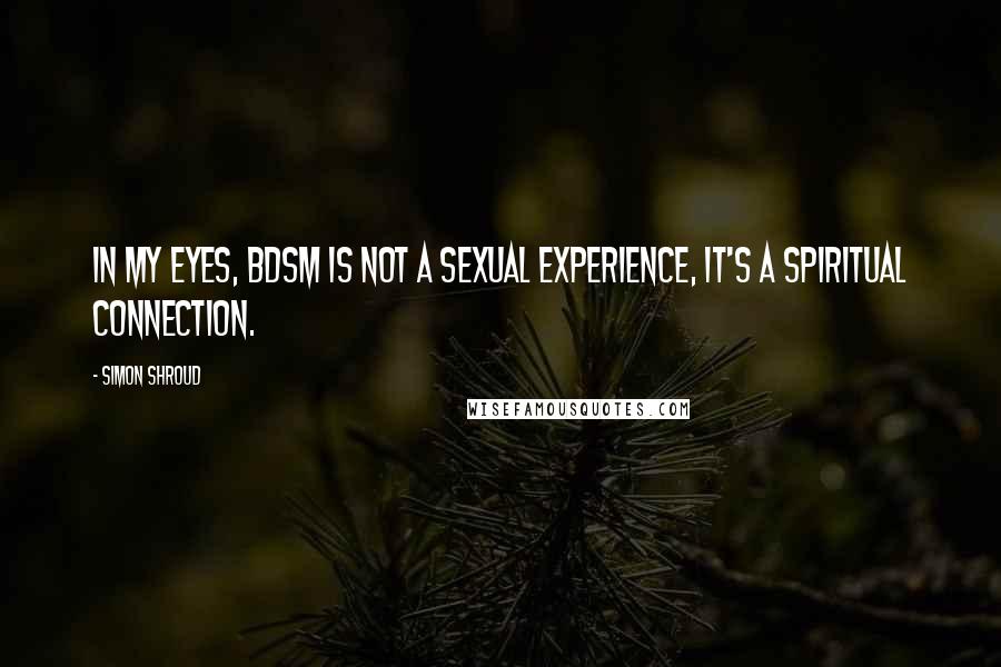 Simon Shroud Quotes: In my eyes, BDSM is not a sexual experience, it's a spiritual connection.