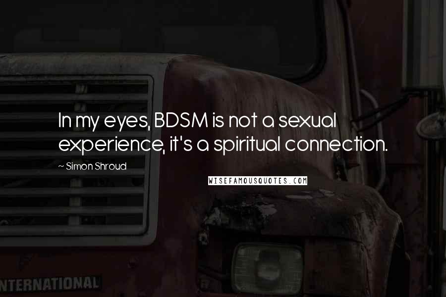 Simon Shroud Quotes: In my eyes, BDSM is not a sexual experience, it's a spiritual connection.