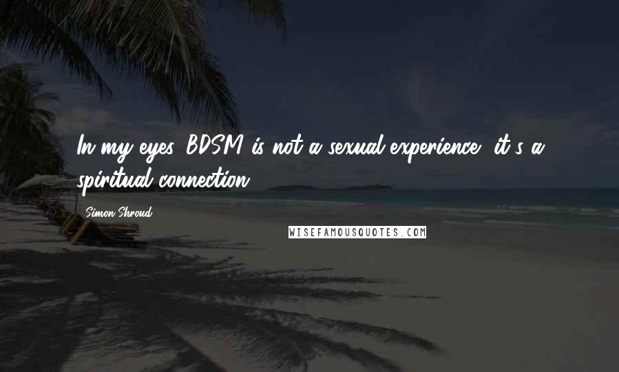 Simon Shroud Quotes: In my eyes, BDSM is not a sexual experience, it's a spiritual connection.