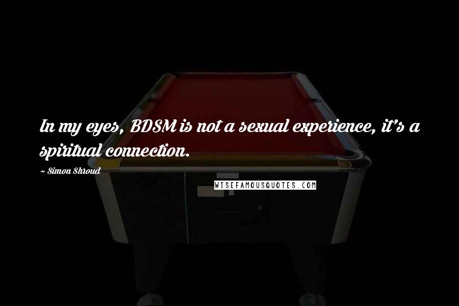 Simon Shroud Quotes: In my eyes, BDSM is not a sexual experience, it's a spiritual connection.