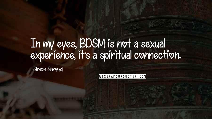 Simon Shroud Quotes: In my eyes, BDSM is not a sexual experience, it's a spiritual connection.