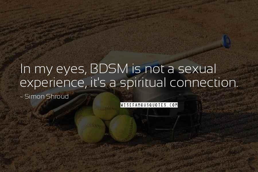 Simon Shroud Quotes: In my eyes, BDSM is not a sexual experience, it's a spiritual connection.