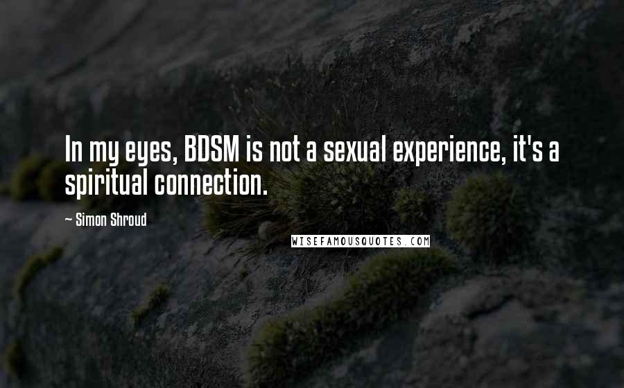 Simon Shroud Quotes: In my eyes, BDSM is not a sexual experience, it's a spiritual connection.