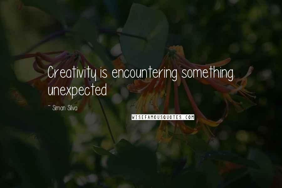 Simon Silva Quotes: Creativity is encountering something unexpected