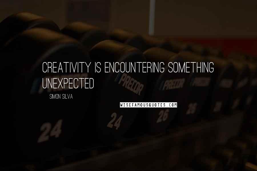 Simon Silva Quotes: Creativity is encountering something unexpected