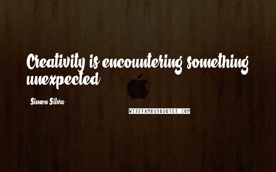 Simon Silva Quotes: Creativity is encountering something unexpected
