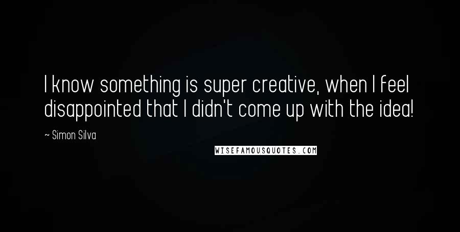 Simon Silva Quotes: I know something is super creative, when I feel disappointed that I didn't come up with the idea!