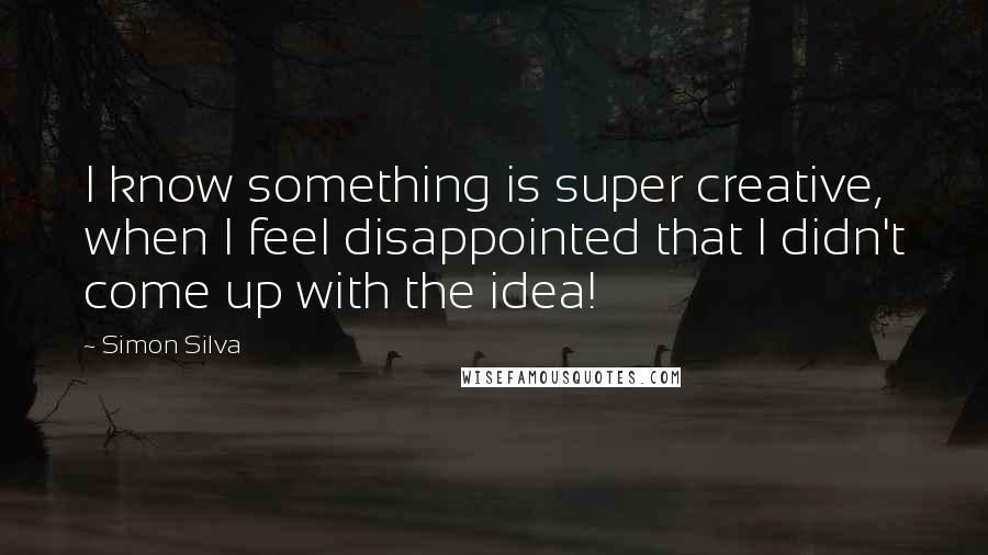 Simon Silva Quotes: I know something is super creative, when I feel disappointed that I didn't come up with the idea!