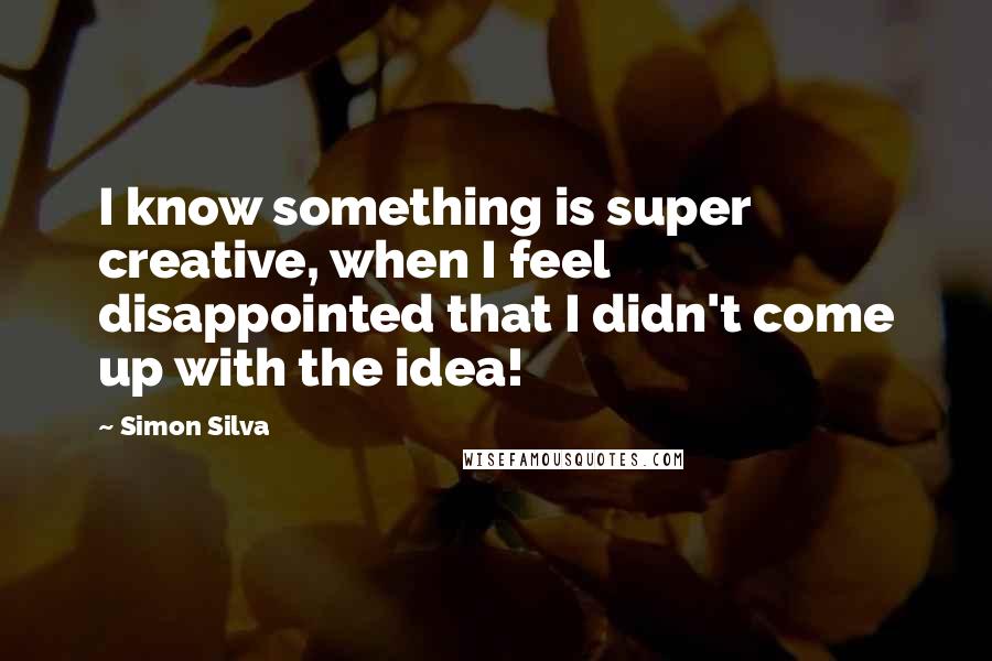 Simon Silva Quotes: I know something is super creative, when I feel disappointed that I didn't come up with the idea!