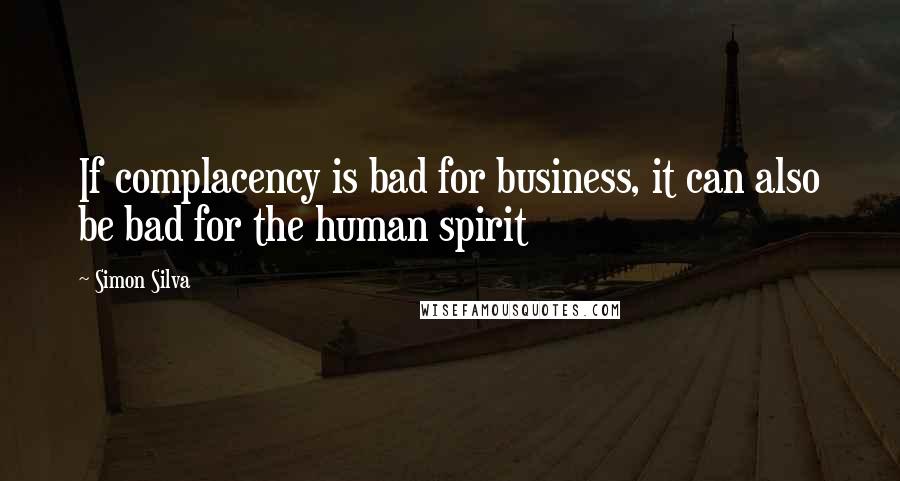 Simon Silva Quotes: If complacency is bad for business, it can also be bad for the human spirit
