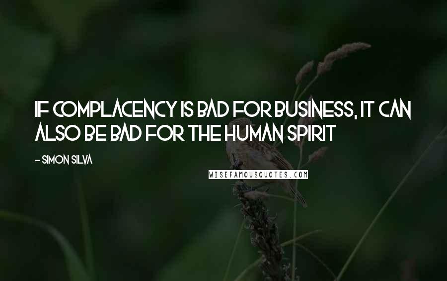 Simon Silva Quotes: If complacency is bad for business, it can also be bad for the human spirit