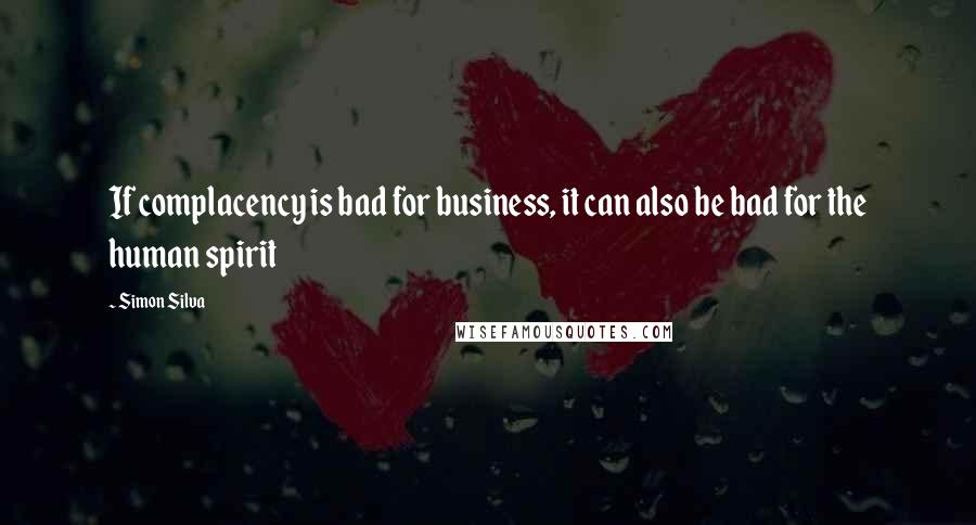 Simon Silva Quotes: If complacency is bad for business, it can also be bad for the human spirit