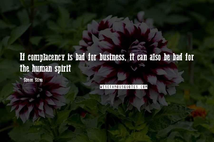 Simon Silva Quotes: If complacency is bad for business, it can also be bad for the human spirit