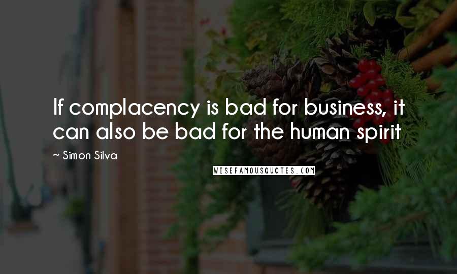 Simon Silva Quotes: If complacency is bad for business, it can also be bad for the human spirit