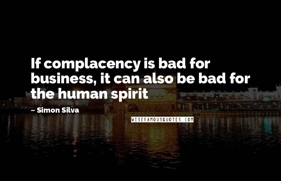 Simon Silva Quotes: If complacency is bad for business, it can also be bad for the human spirit