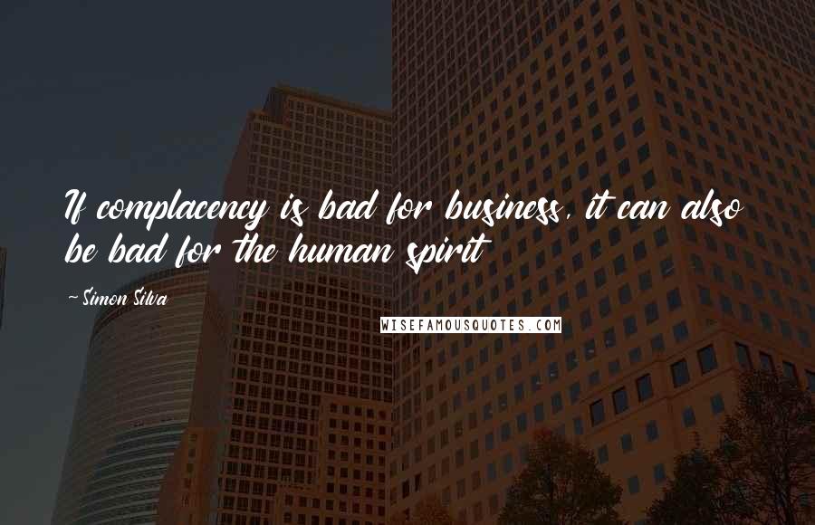 Simon Silva Quotes: If complacency is bad for business, it can also be bad for the human spirit