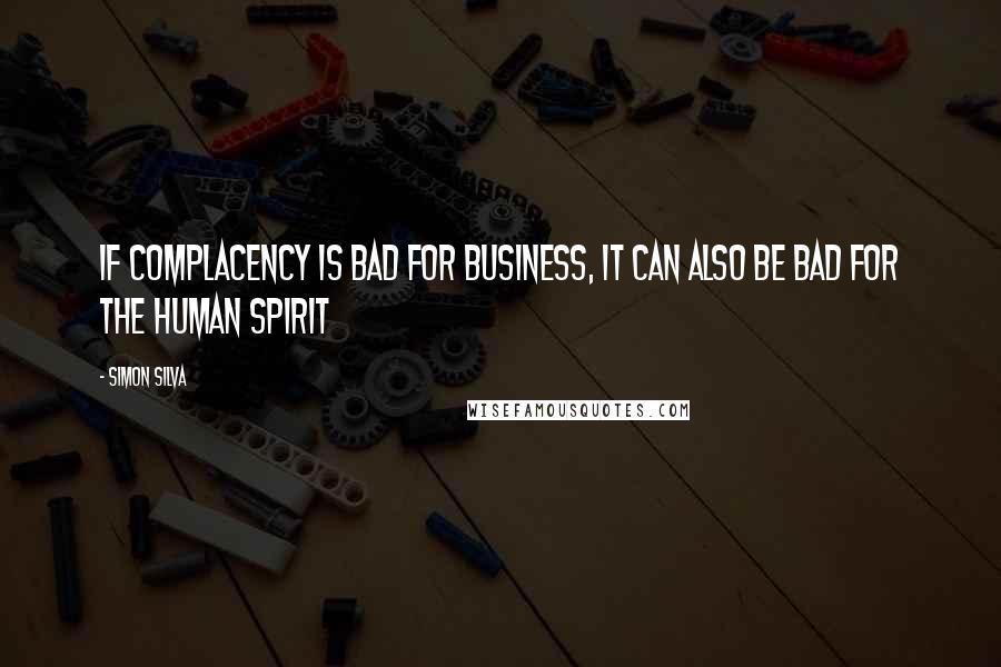 Simon Silva Quotes: If complacency is bad for business, it can also be bad for the human spirit