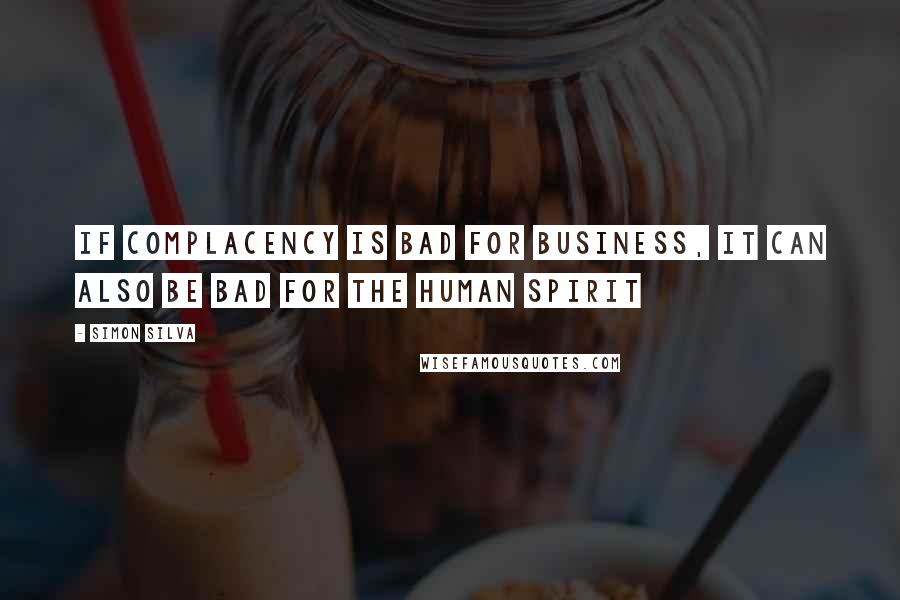 Simon Silva Quotes: If complacency is bad for business, it can also be bad for the human spirit