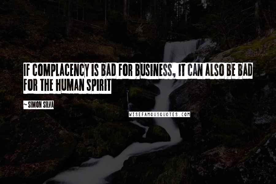 Simon Silva Quotes: If complacency is bad for business, it can also be bad for the human spirit