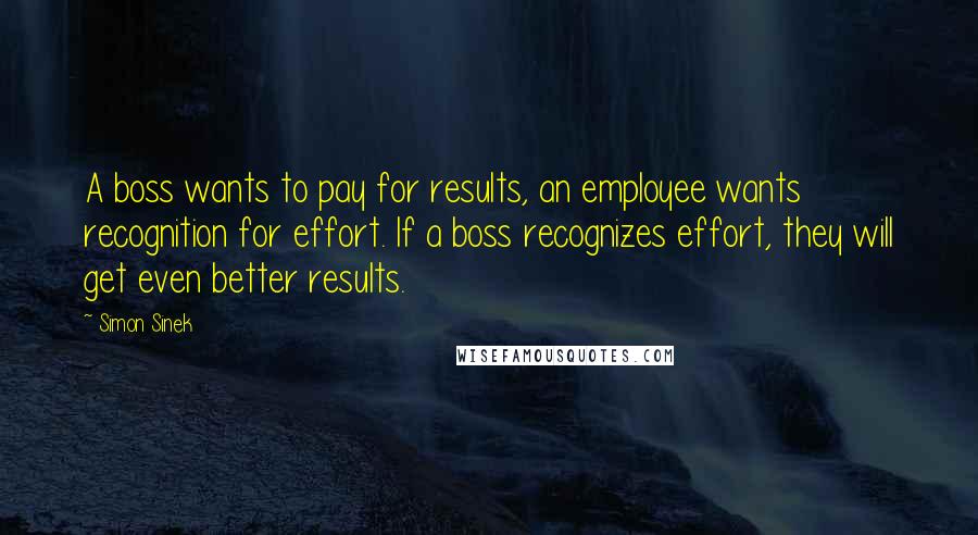 Simon Sinek Quotes: A boss wants to pay for results, an employee wants recognition for effort. If a boss recognizes effort, they will get even better results.