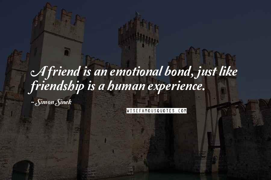 Simon Sinek Quotes: A friend is an emotional bond, just like friendship is a human experience.