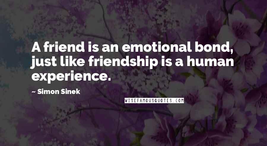 Simon Sinek Quotes: A friend is an emotional bond, just like friendship is a human experience.