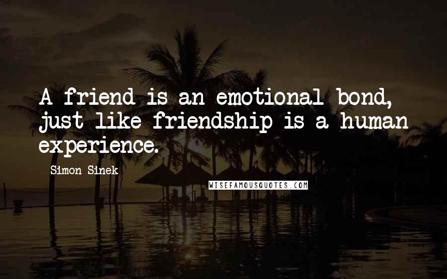 Simon Sinek Quotes: A friend is an emotional bond, just like friendship is a human experience.