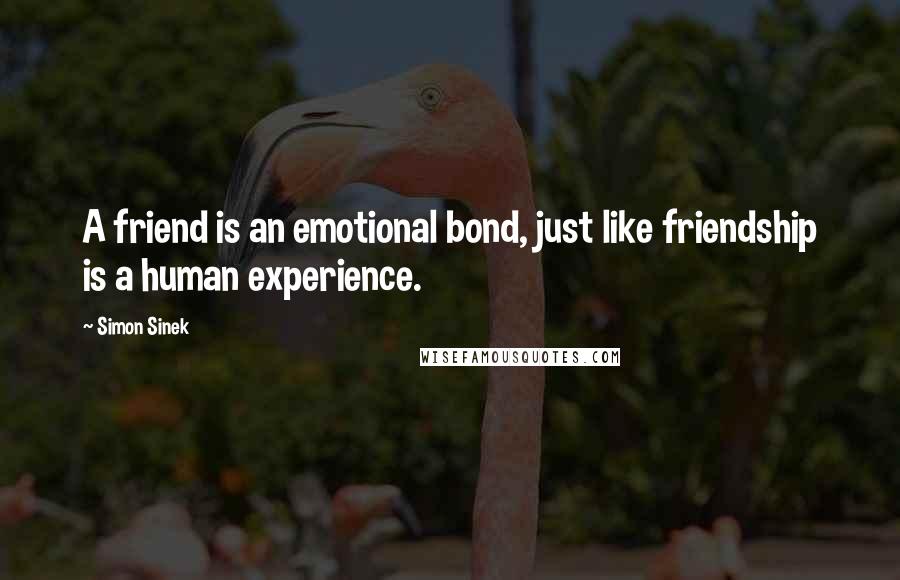 Simon Sinek Quotes: A friend is an emotional bond, just like friendship is a human experience.