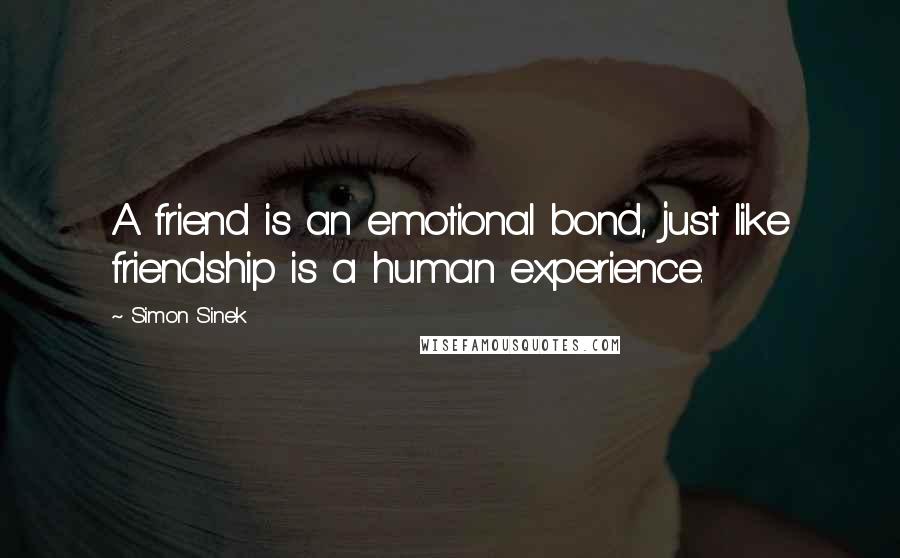 Simon Sinek Quotes: A friend is an emotional bond, just like friendship is a human experience.