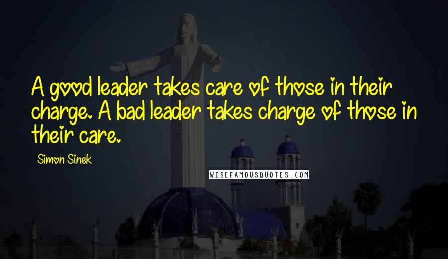 Simon Sinek Quotes: A good leader takes care of those in their charge. A bad leader takes charge of those in their care.