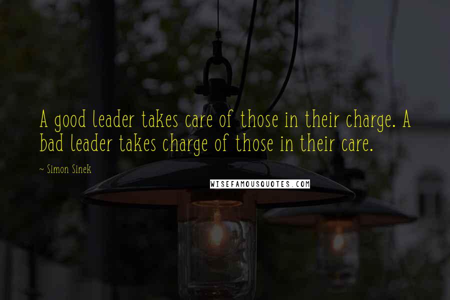 Simon Sinek Quotes: A good leader takes care of those in their charge. A bad leader takes charge of those in their care.