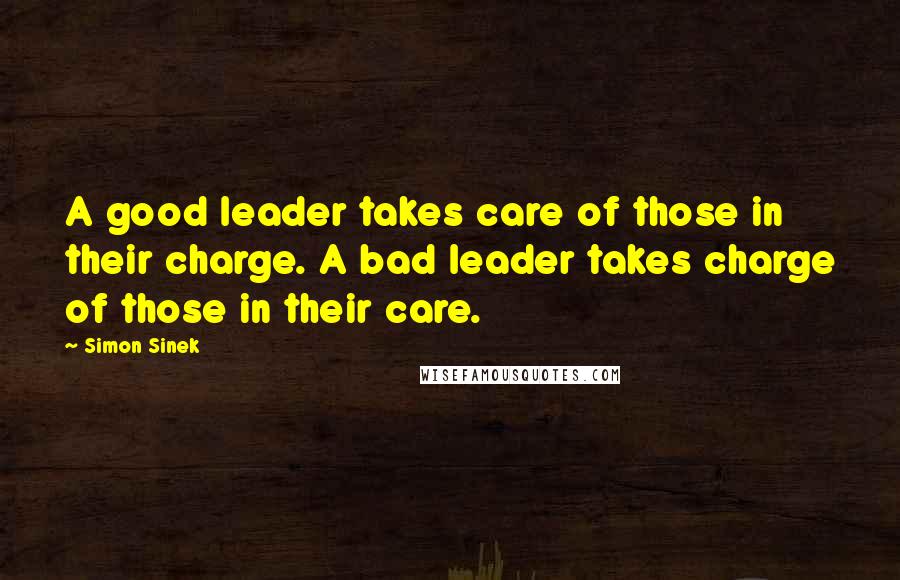 Simon Sinek Quotes: A good leader takes care of those in their charge. A bad leader takes charge of those in their care.