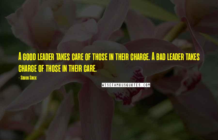 Simon Sinek Quotes: A good leader takes care of those in their charge. A bad leader takes charge of those in their care.