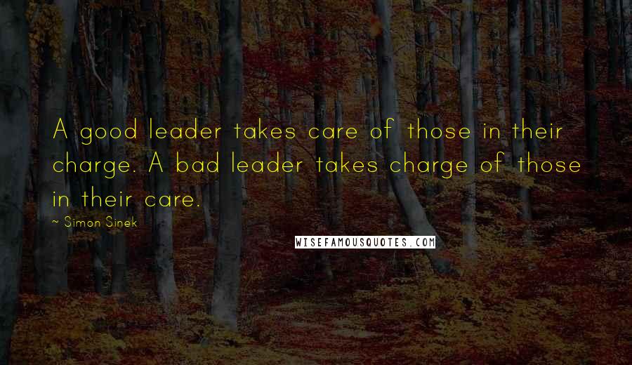 Simon Sinek Quotes: A good leader takes care of those in their charge. A bad leader takes charge of those in their care.