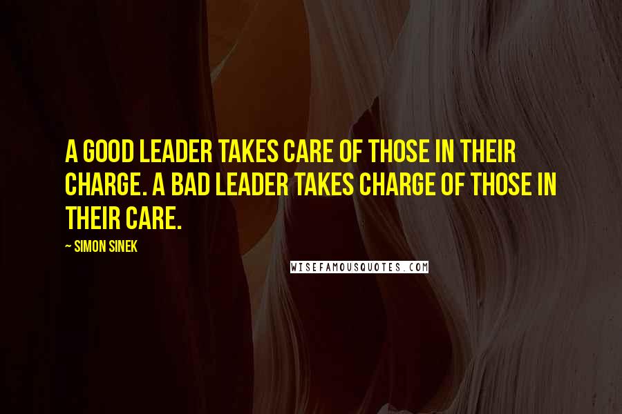 Simon Sinek Quotes: A good leader takes care of those in their charge. A bad leader takes charge of those in their care.