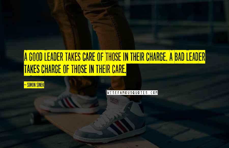 Simon Sinek Quotes: A good leader takes care of those in their charge. A bad leader takes charge of those in their care.