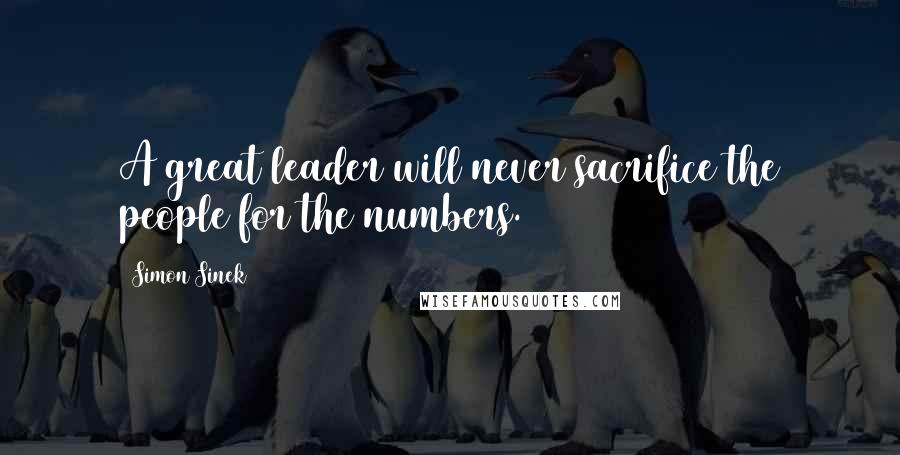 Simon Sinek Quotes: A great leader will never sacrifice the people for the numbers.