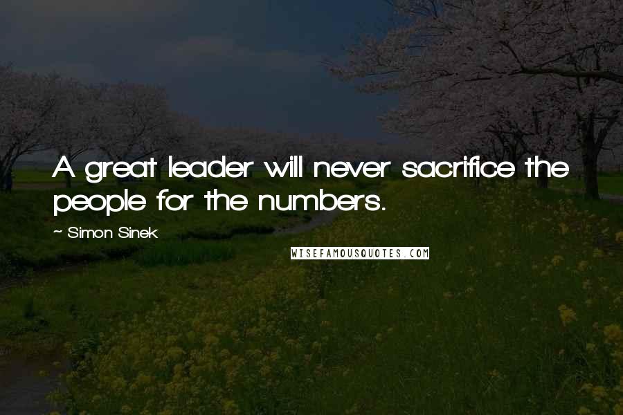 Simon Sinek Quotes: A great leader will never sacrifice the people for the numbers.