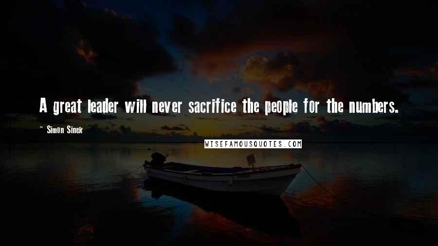 Simon Sinek Quotes: A great leader will never sacrifice the people for the numbers.