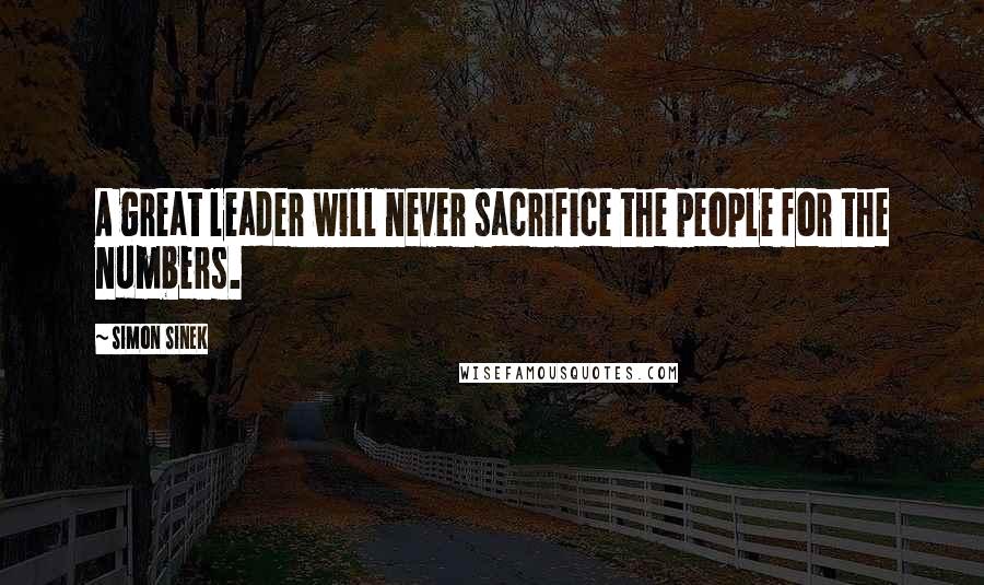 Simon Sinek Quotes: A great leader will never sacrifice the people for the numbers.