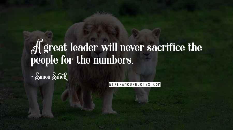 Simon Sinek Quotes: A great leader will never sacrifice the people for the numbers.